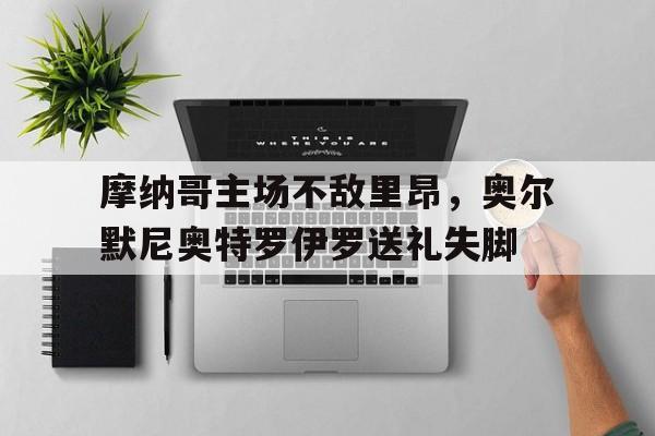 aoa体育体育网页版登录入口-摩纳哥主场不敌里昂，奥尔默尼奥特罗伊罗送礼失脚